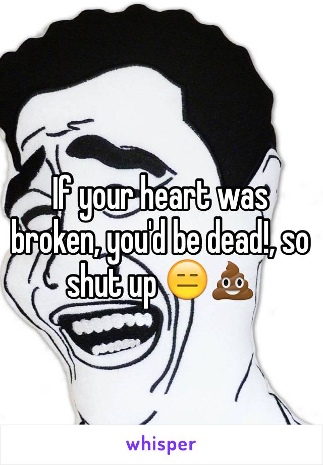 If your heart was broken, you'd be dead!, so shut up 😑💩