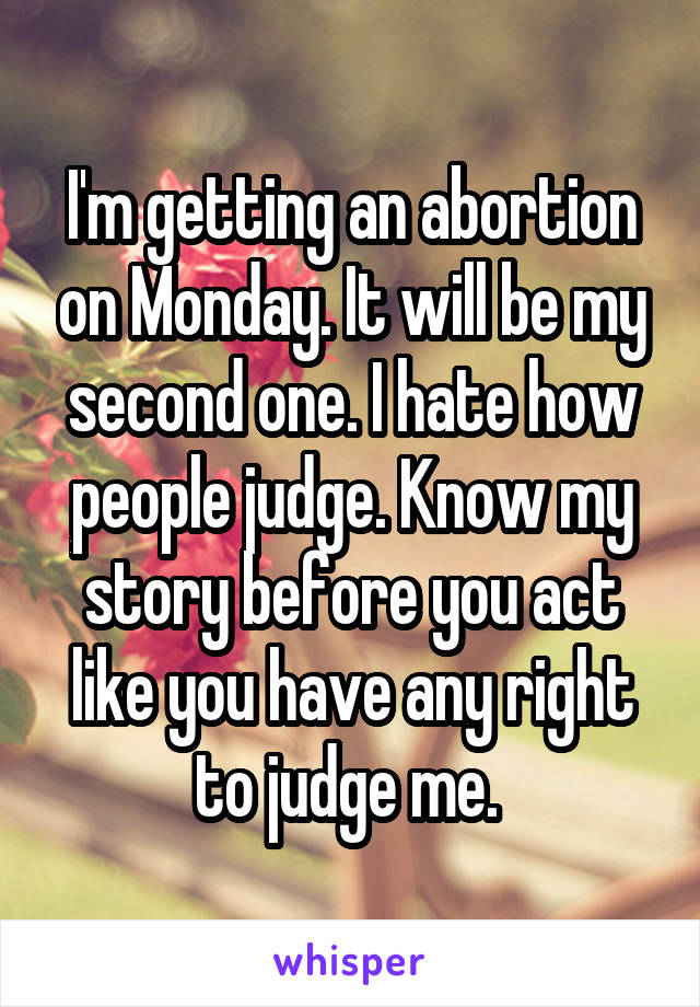 I'm getting an abortion on Monday. It will be my second one. I hate how people judge. Know my story before you act like you have any right to judge me. 