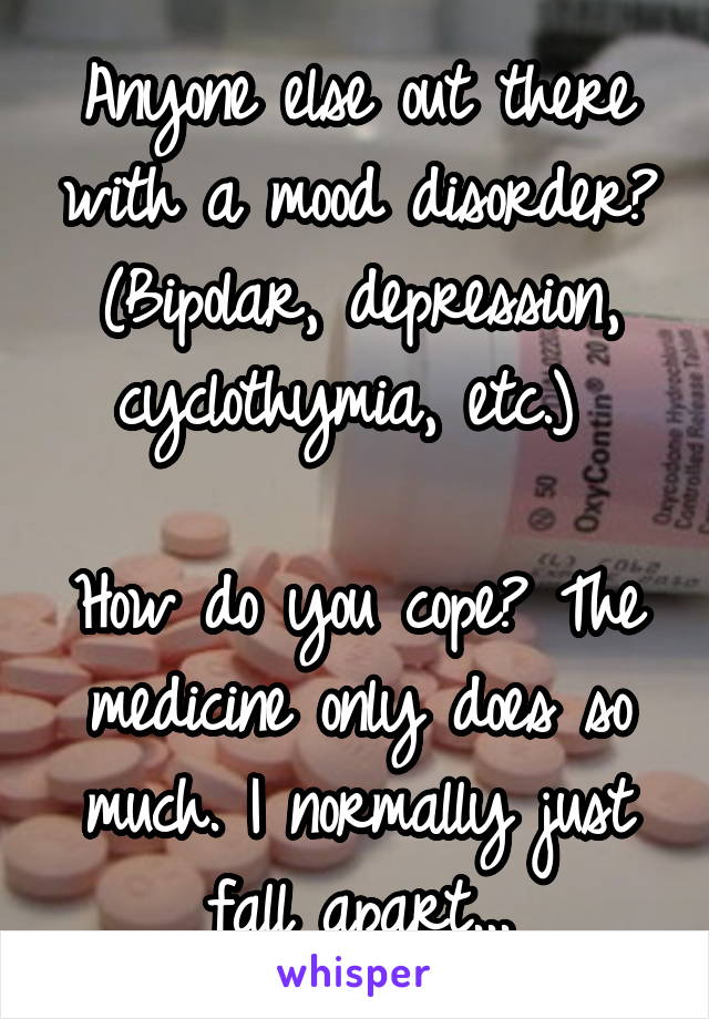 Anyone else out there with a mood disorder? (Bipolar, depression, cyclothymia, etc.) 

How do you cope? The medicine only does so much. I normally just fall apart...