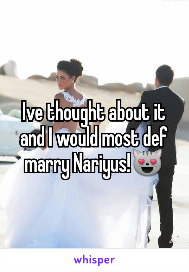 Ive thought about it and I would most def marry Nariyus!😻