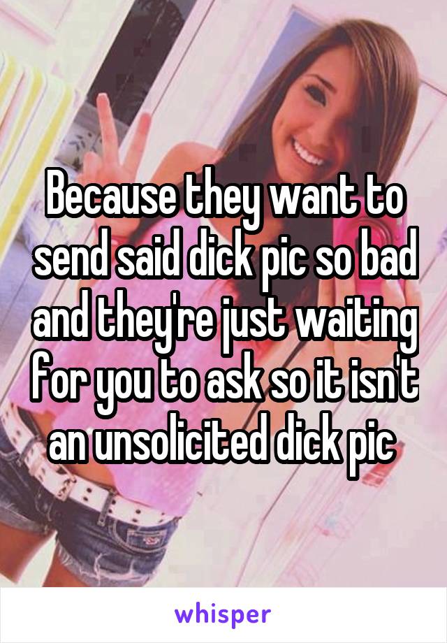 Because they want to send said dick pic so bad and they're just waiting for you to ask so it isn't an unsolicited dick pic 