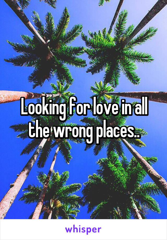 Looking for love in all the wrong places..