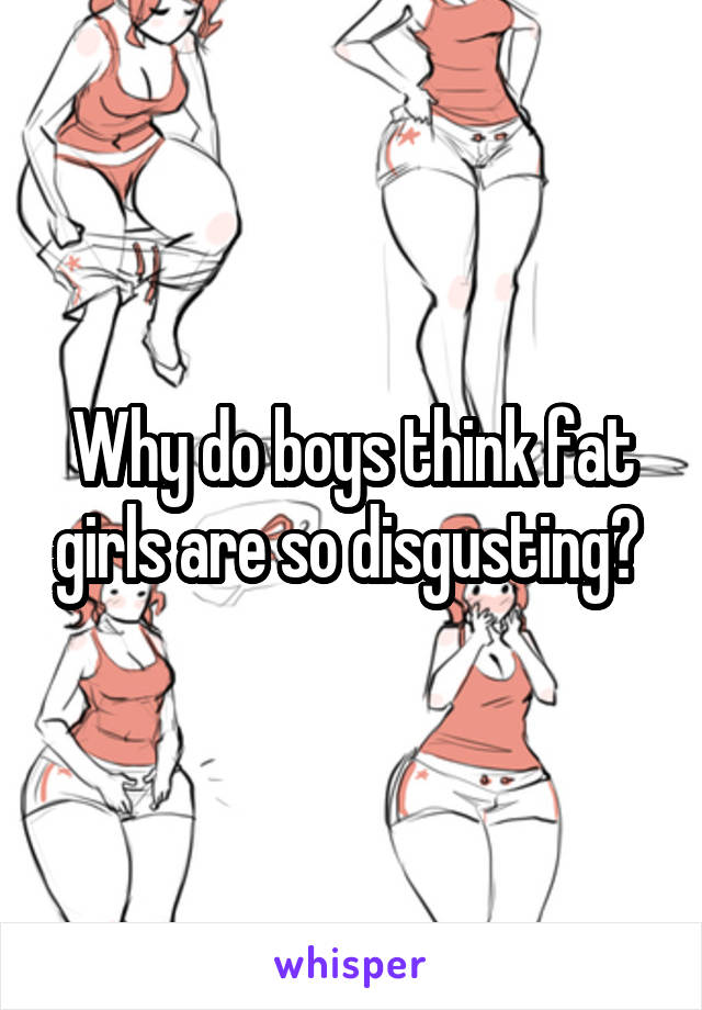 Why do boys think fat girls are so disgusting? 