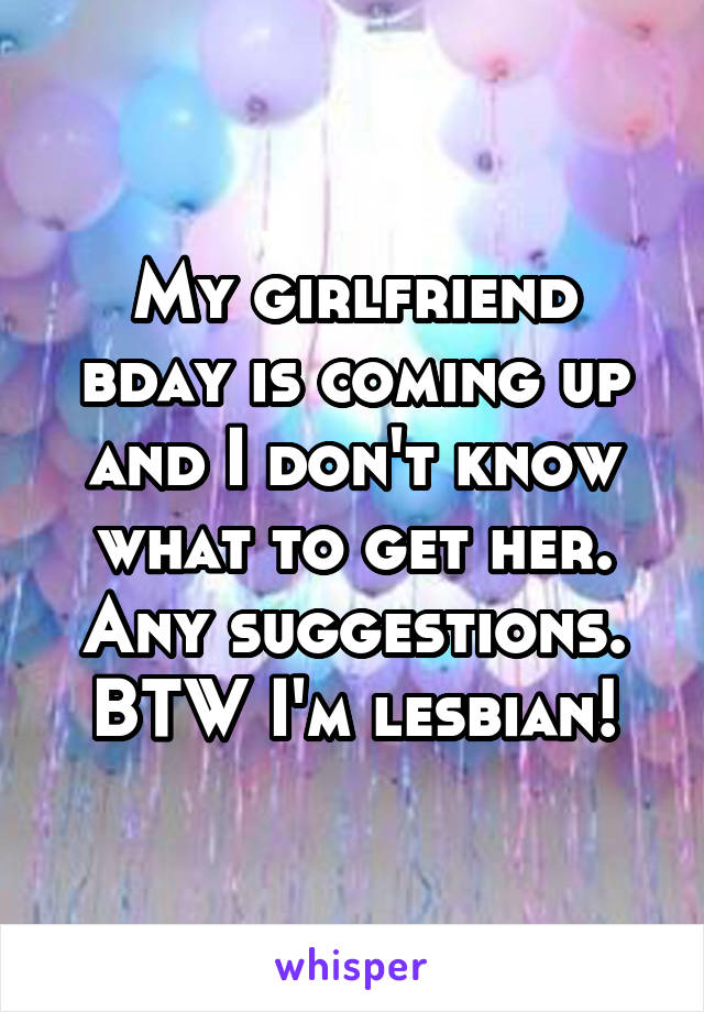 My girlfriend bday is coming up and I don't know what to get her. Any suggestions. BTW I'm lesbian!