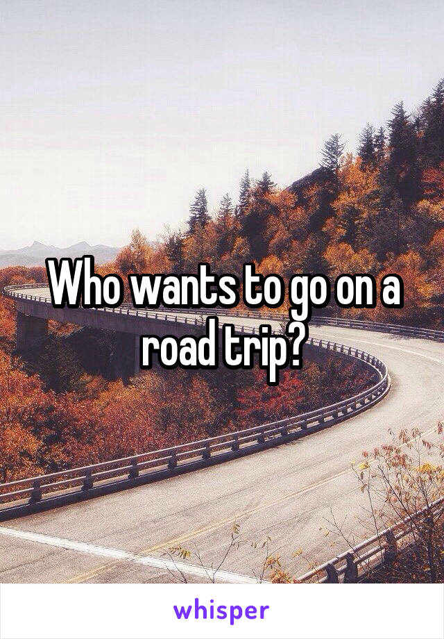 Who wants to go on a road trip?