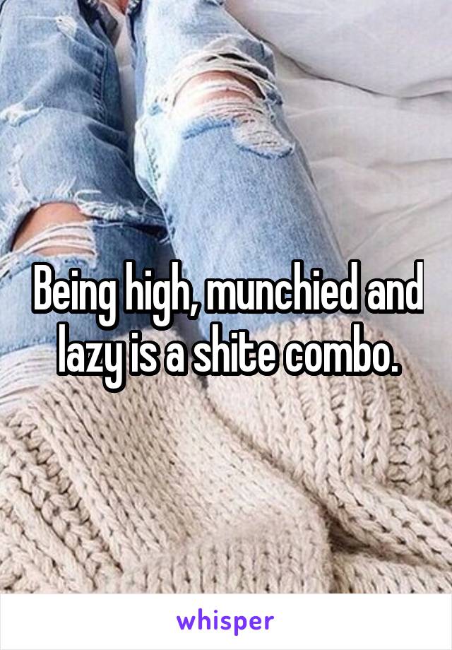 Being high, munchied and lazy is a shite combo.