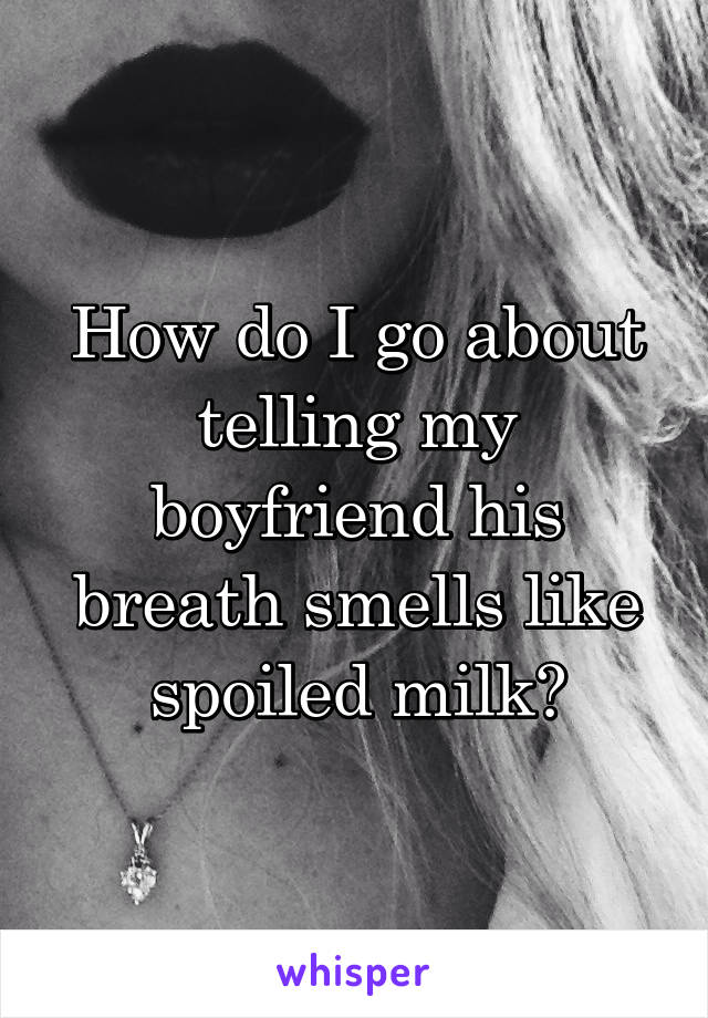How do I go about telling my boyfriend his breath smells like spoiled milk?