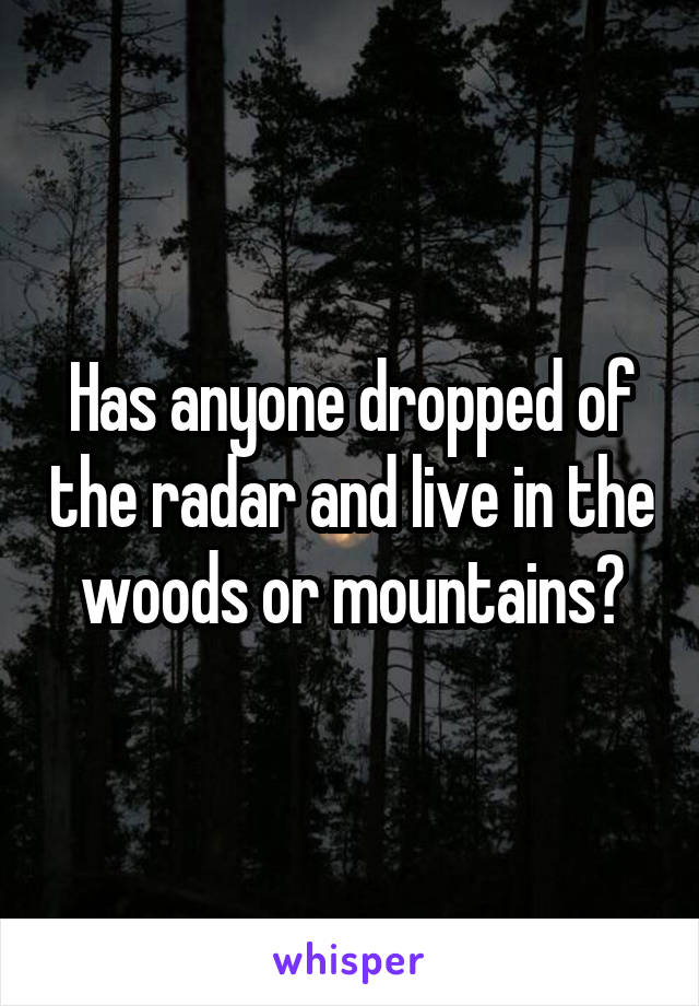 Has anyone dropped of the radar and live in the woods or mountains?