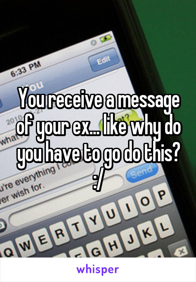 You receive a message of your ex... like why do you have to go do this? :/