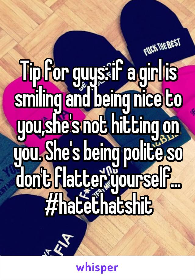 Tip for guys: if a girl is smiling and being nice to you,she's not hitting on you. She's being polite so don't flatter yourself... #hatethatshit