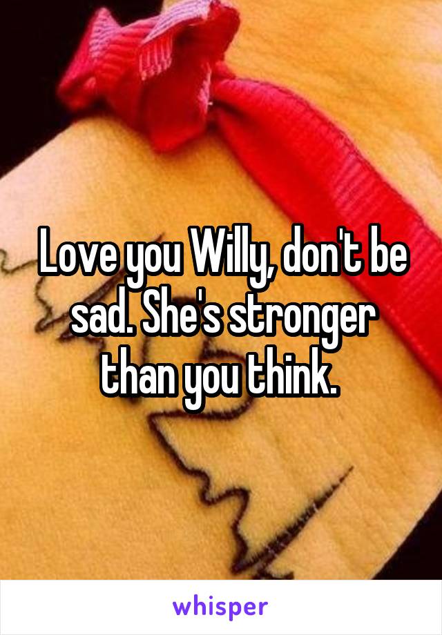 Love you Willy, don't be sad. She's stronger than you think. 
