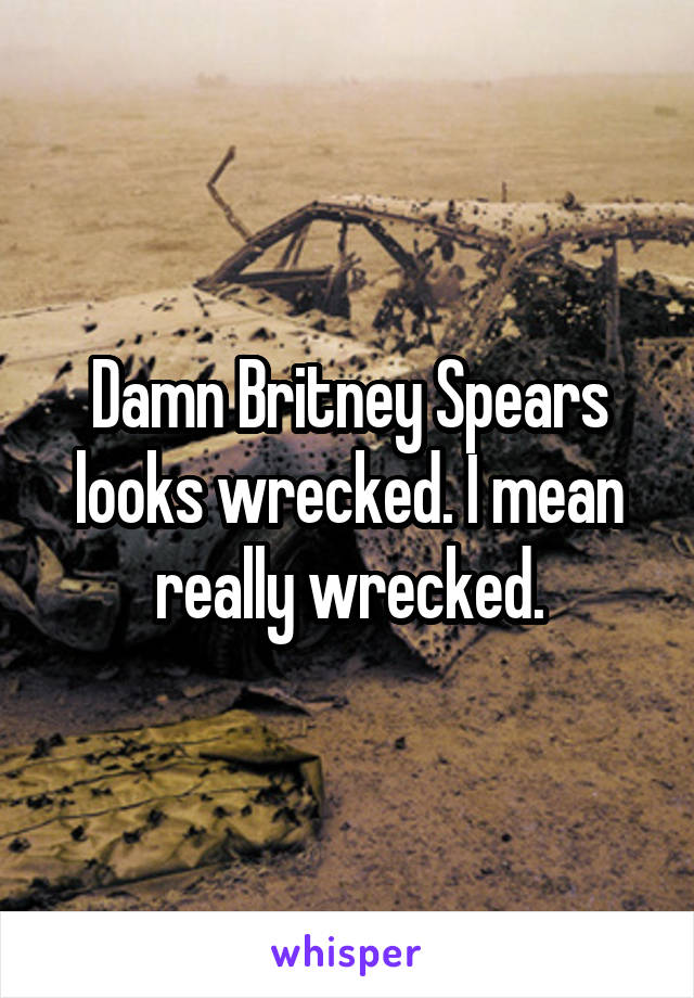 Damn Britney Spears looks wrecked. I mean really wrecked.