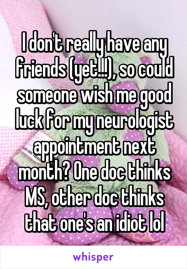 I don't really have any friends (yet!!!), so could someone wish me good luck for my neurologist appointment next month? One doc thinks MS, other doc thinks that one's an idiot lol