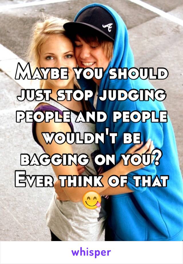 Maybe you should just stop judging people and people wouldn't be bagging on you? Ever think of that 😋