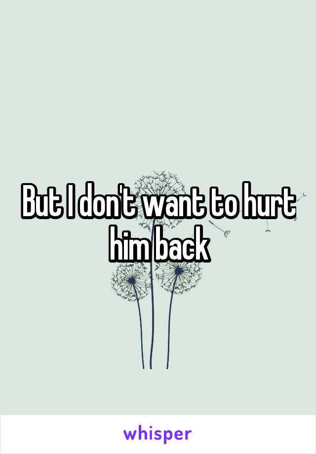 But I don't want to hurt him back