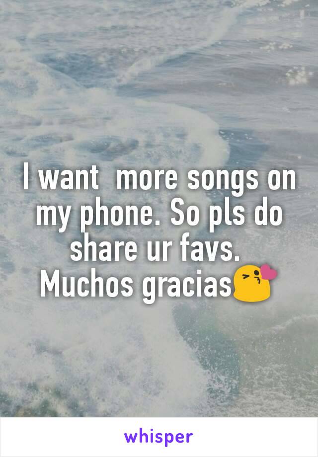 I want  more songs on  my phone. So pls do share ur favs. 
Muchos gracias😘