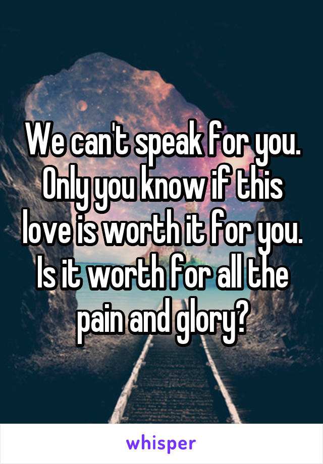 We can't speak for you. Only you know if this love is worth it for you. Is it worth for all the pain and glory?