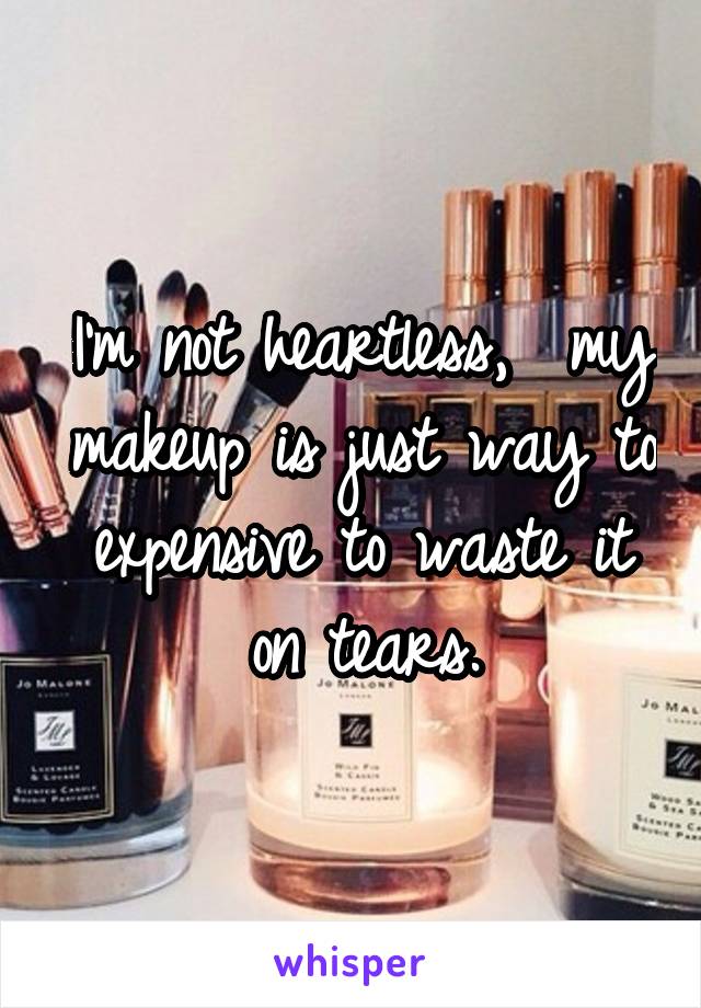 I'm not heartless,  my makeup is just way to expensive to waste it on tears.