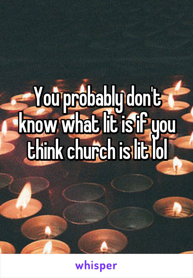 You probably don't know what lit is if you think church is lit lol
