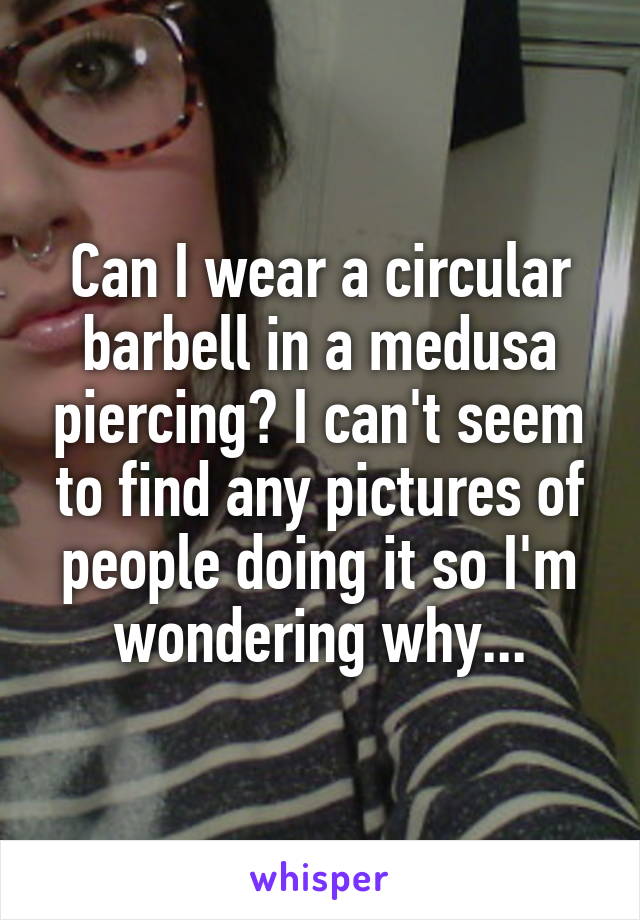 Can I wear a circular barbell in a medusa piercing? I can't seem to find any pictures of people doing it so I'm wondering why...