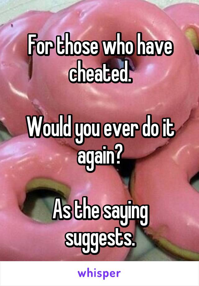 For those who have cheated.

Would you ever do it again?

As the saying suggests.