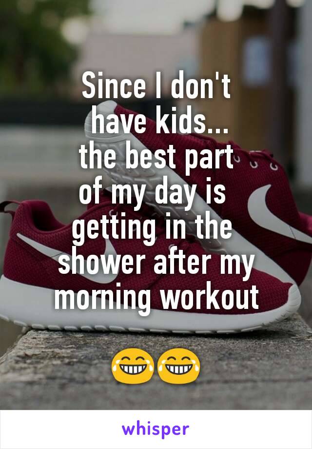 Since I don't
 have kids...
 the best part 
of my day is 
getting in the 
shower after my morning workout

😂😂