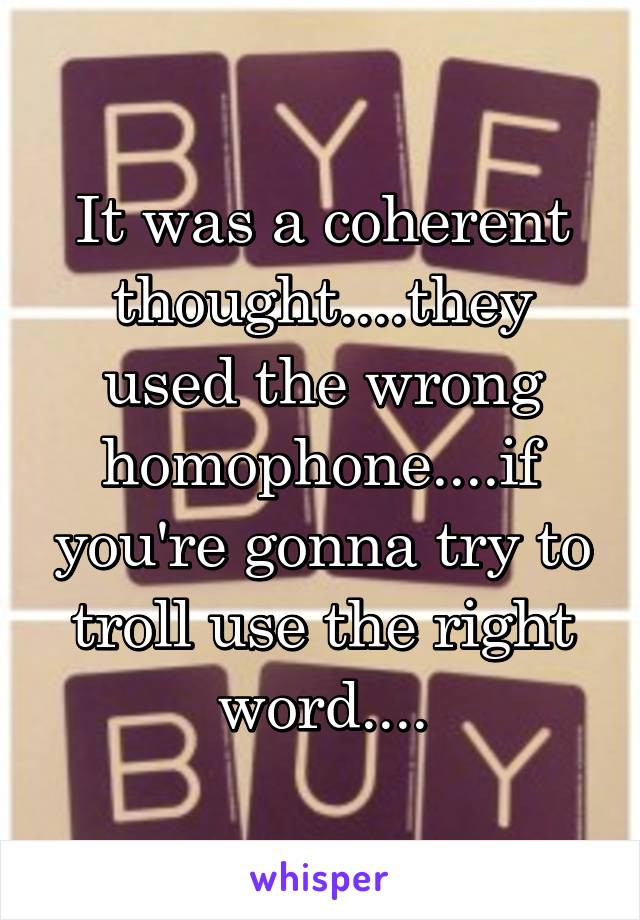 It was a coherent thought....they used the wrong homophone....if you're gonna try to troll use the right word....