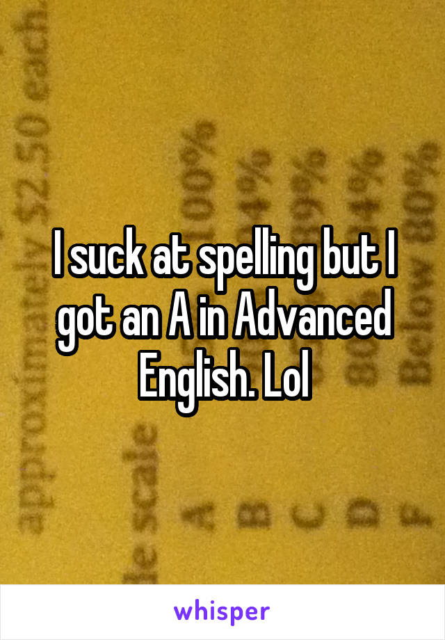 I suck at spelling but I got an A in Advanced English. Lol