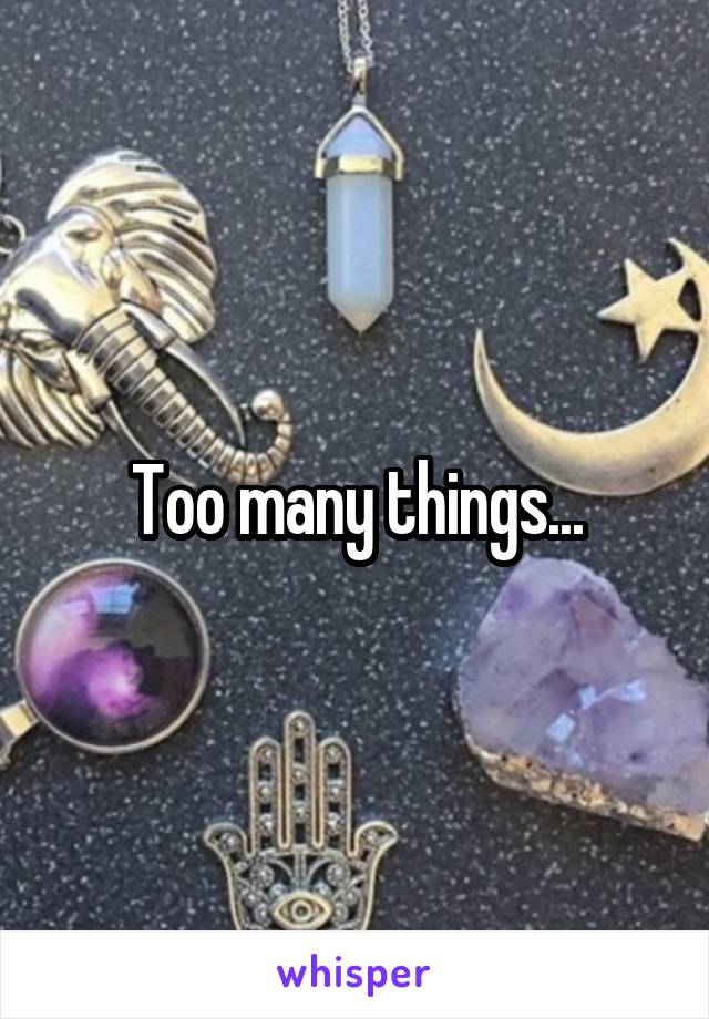 Too many things...