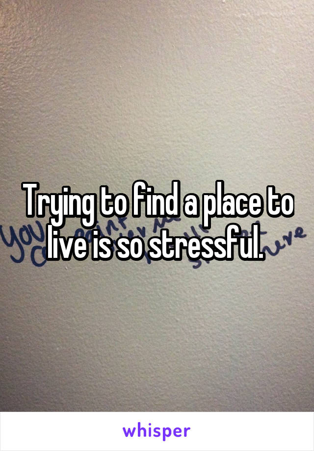 Trying to find a place to live is so stressful. 