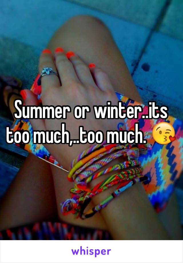 Summer or winter..its too much,..too much. 😘