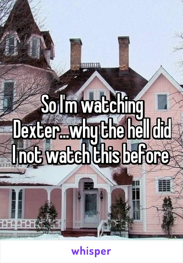 So I'm watching Dexter...why the hell did I not watch this before 