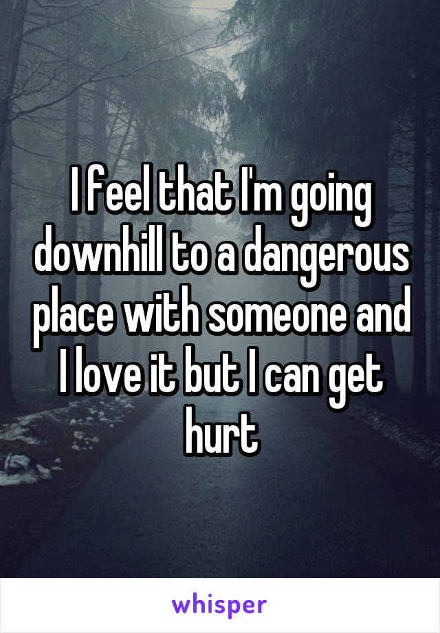 I feel that I'm going downhill to a dangerous place with someone and I love it but I can get hurt
