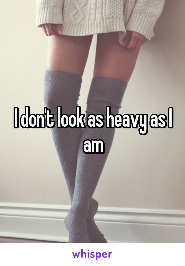 I don't look as heavy as I am