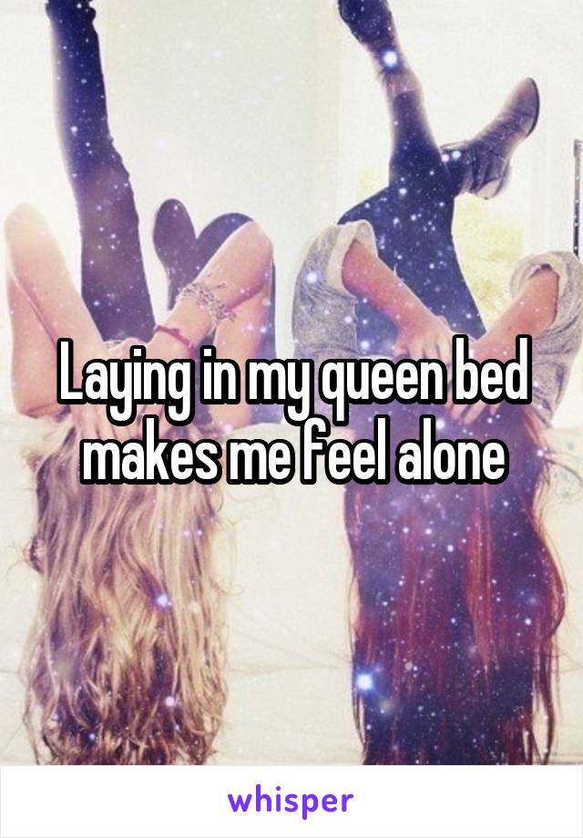 Laying in my queen bed makes me feel alone