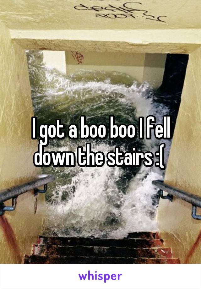 I got a boo boo I fell down the stairs :( 