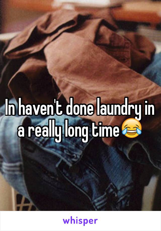In haven't done laundry in a really long time😂