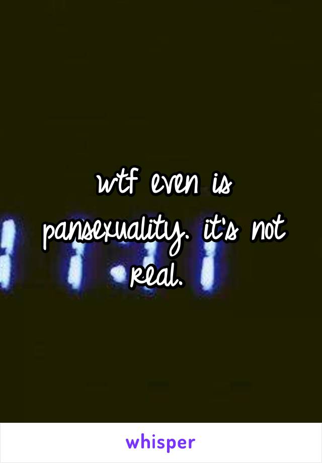 wtf even is pansexuality. it's not real. 