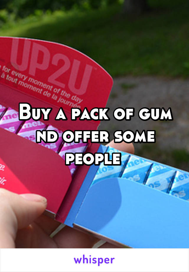 Buy a pack of gum nd offer some people 