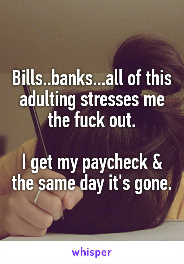 Bills..banks...all of this adulting stresses me the fuck out.

I get my paycheck & the same day it's gone.
