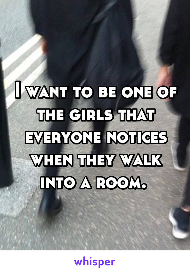 I want to be one of the girls that everyone notices when they walk into a room. 