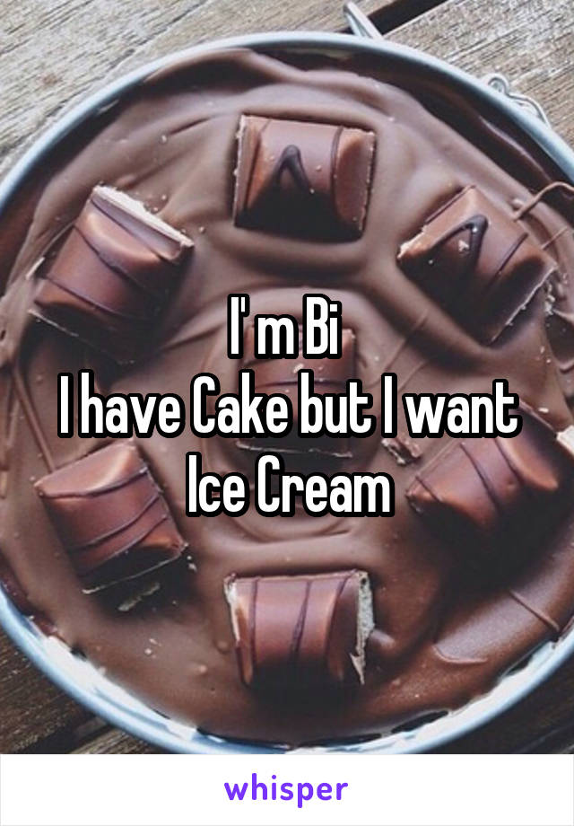 I' m Bi 
I have Cake but I want Ice Cream