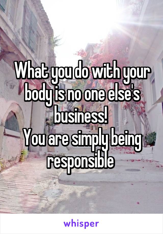 What you do with your body is no one else's business! 
You are simply being responsible 