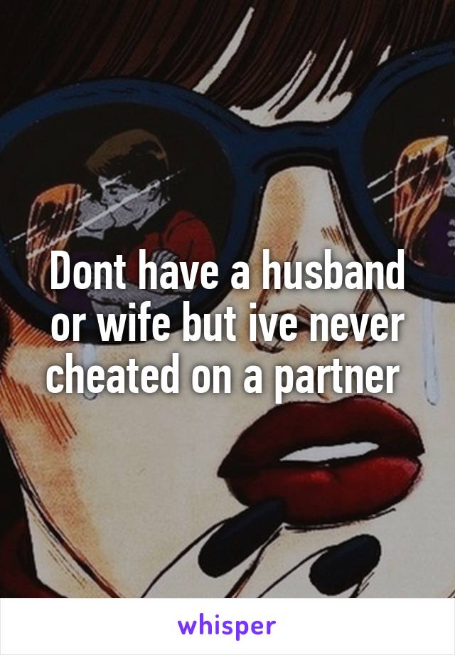 Dont have a husband or wife but ive never cheated on a partner 