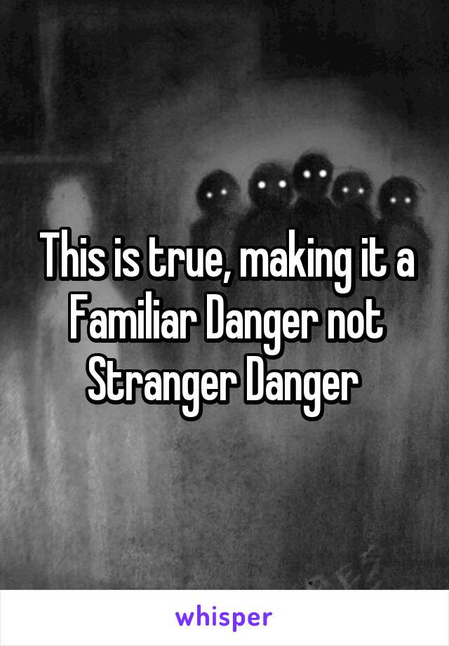 This is true, making it a Familiar Danger not Stranger Danger 