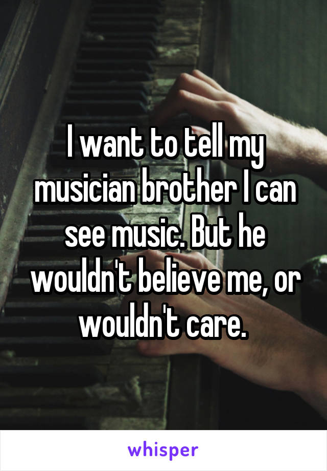 I want to tell my musician brother I can see music. But he wouldn't believe me, or wouldn't care. 