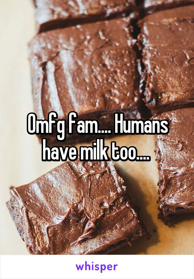 Omfg fam.... Humans have milk too.... 
