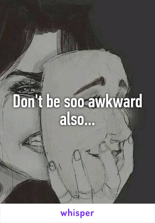 Don't be soo awkward also...