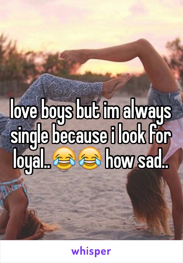 love boys but im always single because i look for loyal..😂😂 how sad..