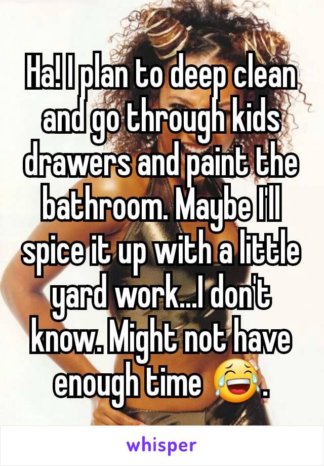 Ha! I plan to deep clean and go through kids drawers and paint the bathroom. Maybe I'll spice it up with a little yard work...I don't know. Might not have enough time 😂.